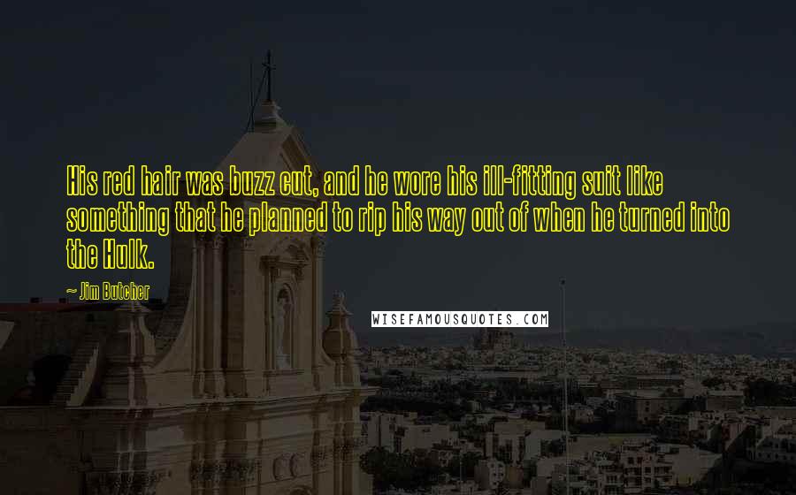 Jim Butcher Quotes: His red hair was buzz cut, and he wore his ill-fitting suit like something that he planned to rip his way out of when he turned into the Hulk.
