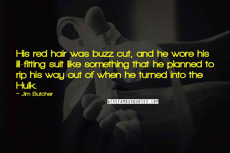 Jim Butcher Quotes: His red hair was buzz cut, and he wore his ill-fitting suit like something that he planned to rip his way out of when he turned into the Hulk.