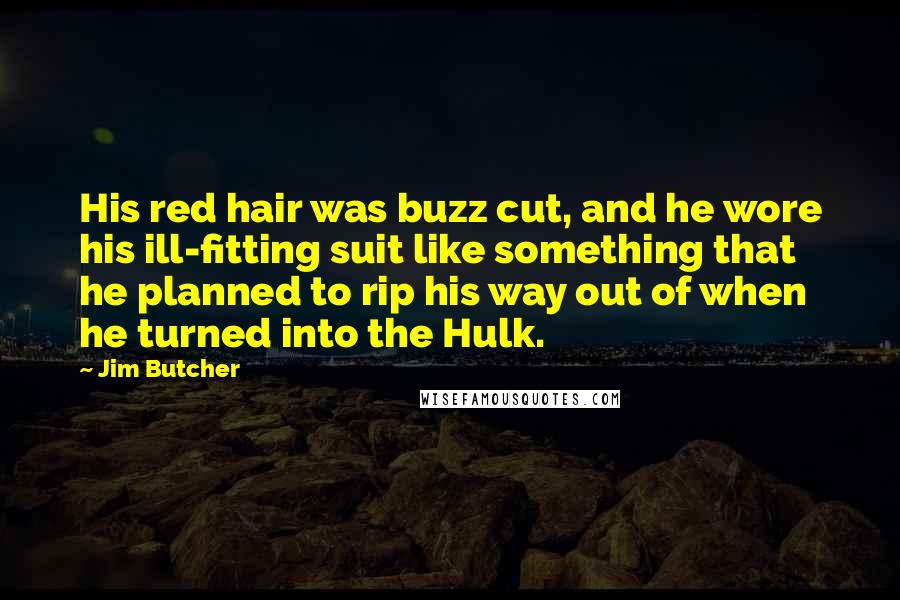 Jim Butcher Quotes: His red hair was buzz cut, and he wore his ill-fitting suit like something that he planned to rip his way out of when he turned into the Hulk.