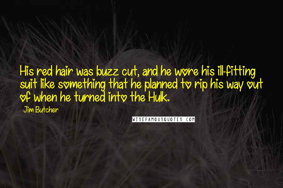 Jim Butcher Quotes: His red hair was buzz cut, and he wore his ill-fitting suit like something that he planned to rip his way out of when he turned into the Hulk.