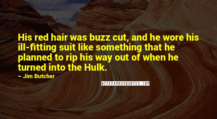 Jim Butcher Quotes: His red hair was buzz cut, and he wore his ill-fitting suit like something that he planned to rip his way out of when he turned into the Hulk.