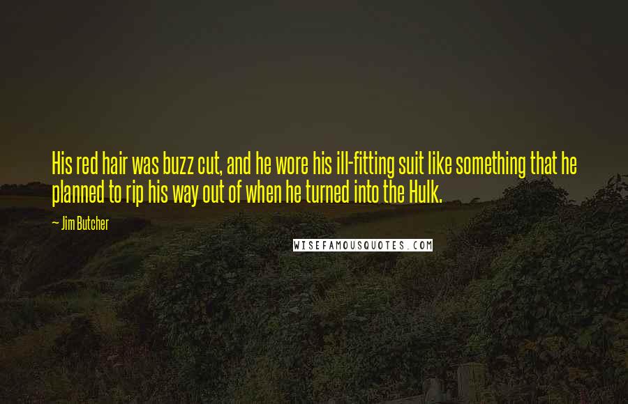 Jim Butcher Quotes: His red hair was buzz cut, and he wore his ill-fitting suit like something that he planned to rip his way out of when he turned into the Hulk.