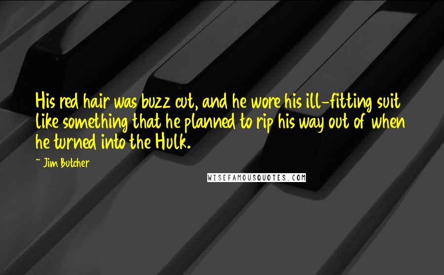 Jim Butcher Quotes: His red hair was buzz cut, and he wore his ill-fitting suit like something that he planned to rip his way out of when he turned into the Hulk.