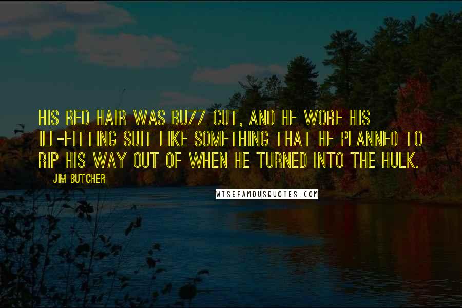 Jim Butcher Quotes: His red hair was buzz cut, and he wore his ill-fitting suit like something that he planned to rip his way out of when he turned into the Hulk.