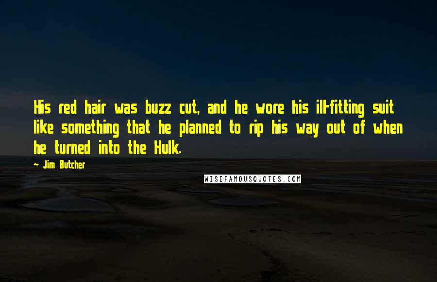 Jim Butcher Quotes: His red hair was buzz cut, and he wore his ill-fitting suit like something that he planned to rip his way out of when he turned into the Hulk.