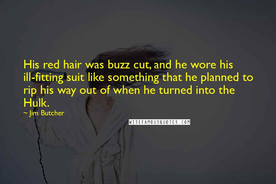 Jim Butcher Quotes: His red hair was buzz cut, and he wore his ill-fitting suit like something that he planned to rip his way out of when he turned into the Hulk.