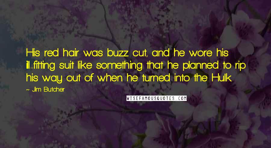 Jim Butcher Quotes: His red hair was buzz cut, and he wore his ill-fitting suit like something that he planned to rip his way out of when he turned into the Hulk.