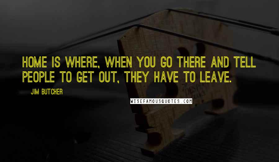 Jim Butcher Quotes: Home is where, when you go there and tell people to get out, they have to leave.