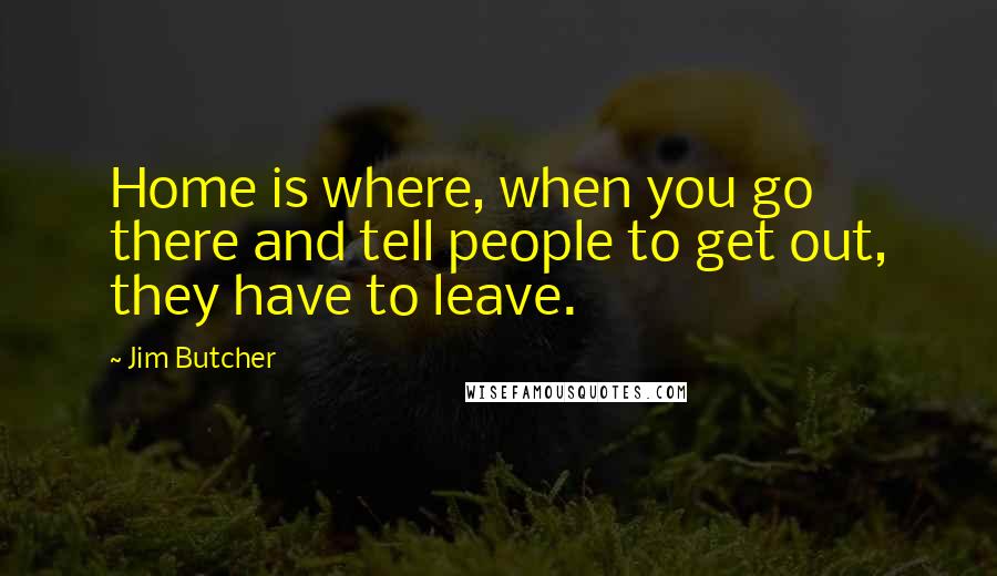 Jim Butcher Quotes: Home is where, when you go there and tell people to get out, they have to leave.