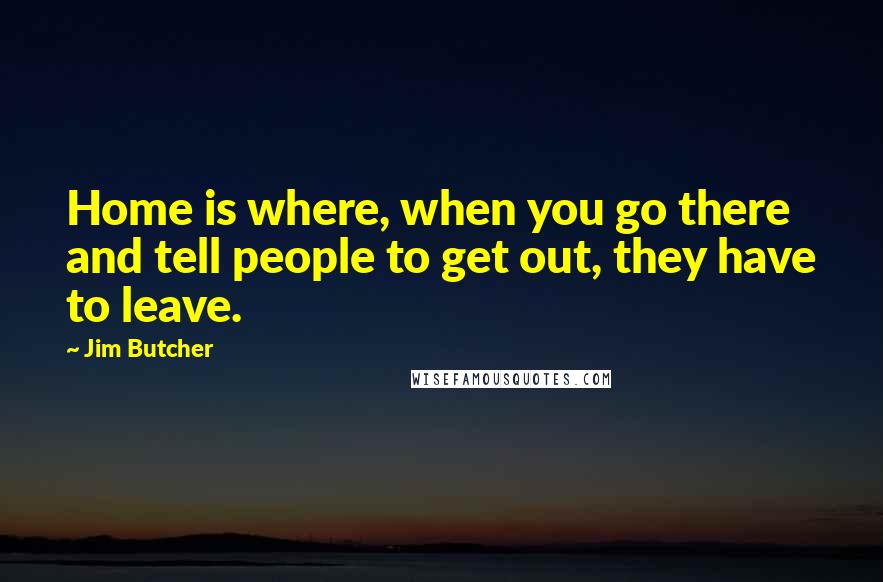 Jim Butcher Quotes: Home is where, when you go there and tell people to get out, they have to leave.