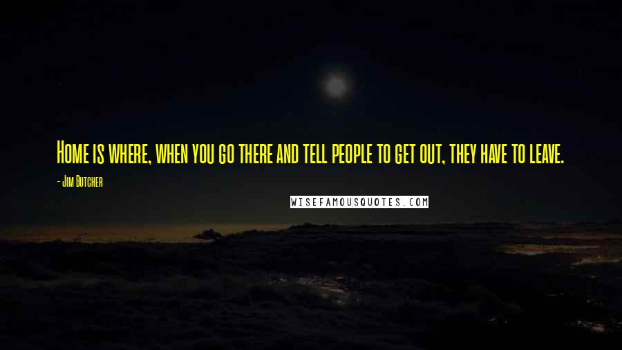 Jim Butcher Quotes: Home is where, when you go there and tell people to get out, they have to leave.