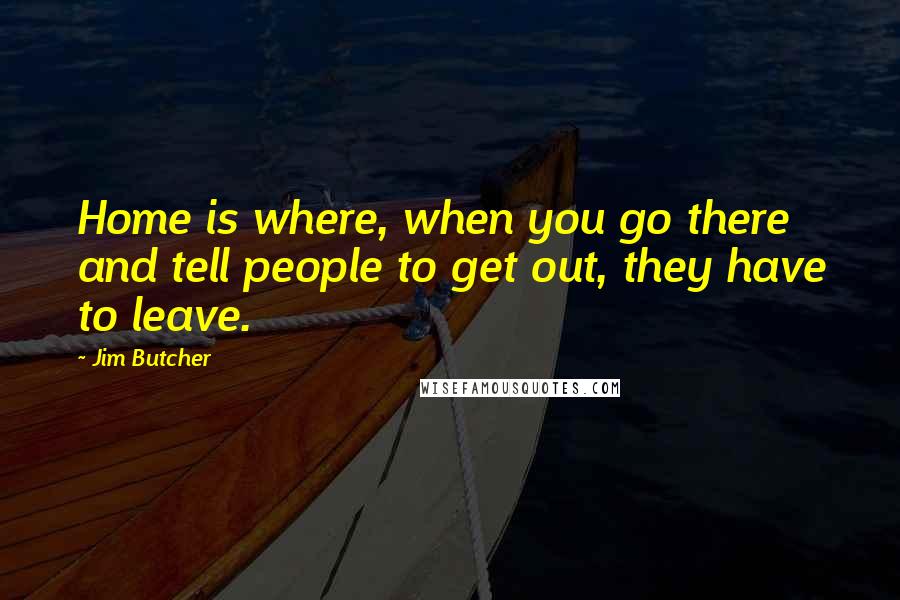 Jim Butcher Quotes: Home is where, when you go there and tell people to get out, they have to leave.