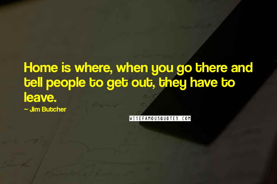 Jim Butcher Quotes: Home is where, when you go there and tell people to get out, they have to leave.