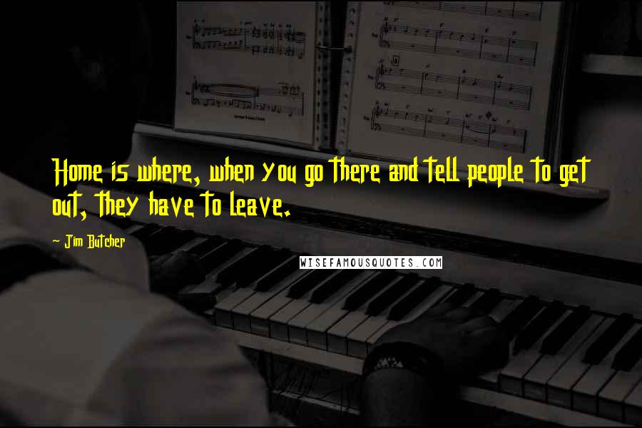 Jim Butcher Quotes: Home is where, when you go there and tell people to get out, they have to leave.