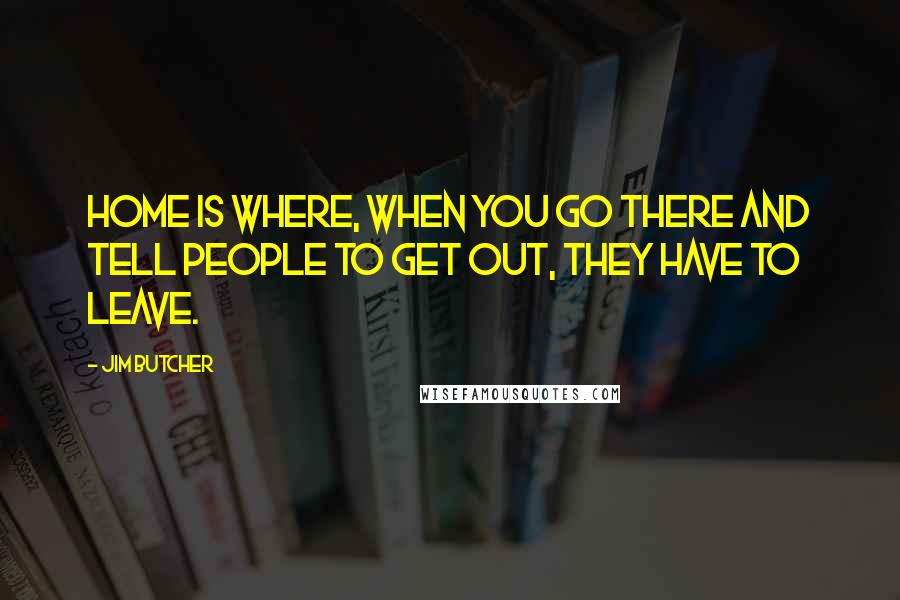 Jim Butcher Quotes: Home is where, when you go there and tell people to get out, they have to leave.