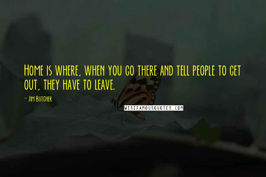 Jim Butcher Quotes: Home is where, when you go there and tell people to get out, they have to leave.