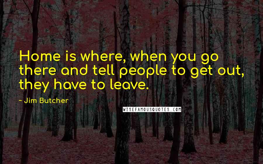 Jim Butcher Quotes: Home is where, when you go there and tell people to get out, they have to leave.