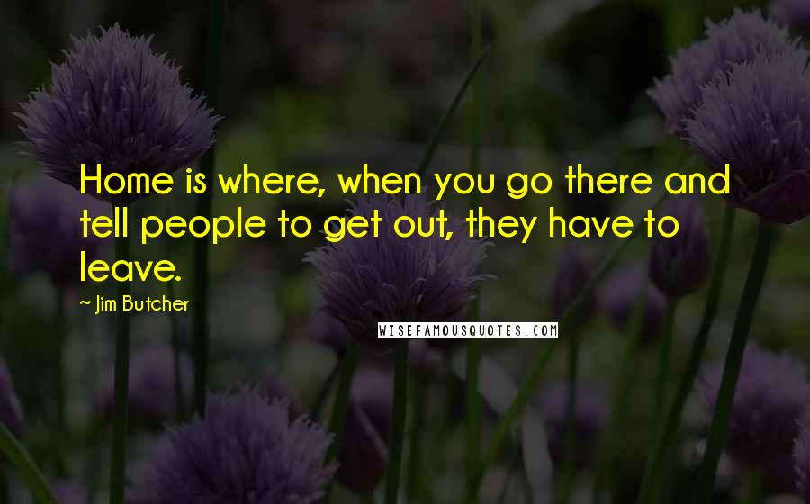 Jim Butcher Quotes: Home is where, when you go there and tell people to get out, they have to leave.