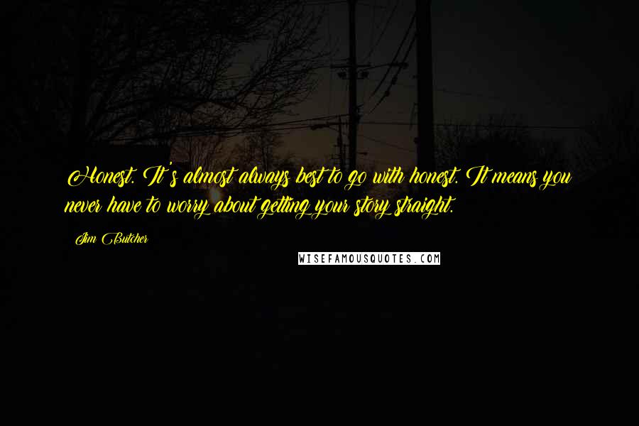 Jim Butcher Quotes: Honest. It's almost always best to go with honest. It means you never have to worry about getting your story straight.