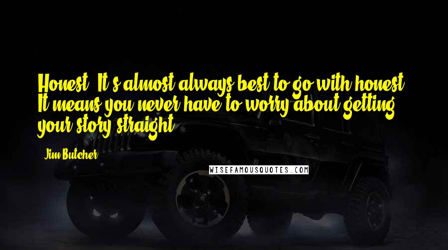 Jim Butcher Quotes: Honest. It's almost always best to go with honest. It means you never have to worry about getting your story straight.