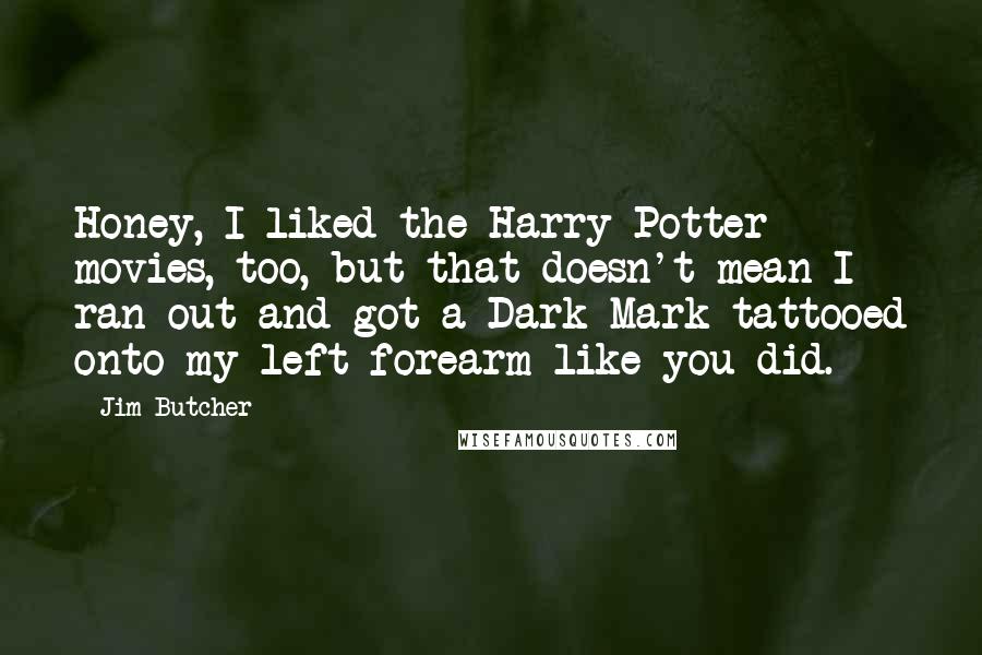 Jim Butcher Quotes: Honey, I liked the Harry Potter movies, too, but that doesn't mean I ran out and got a Dark Mark tattooed onto my left forearm like you did.