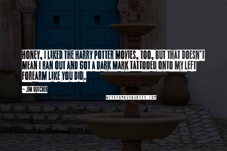 Jim Butcher Quotes: Honey, I liked the Harry Potter movies, too, but that doesn't mean I ran out and got a Dark Mark tattooed onto my left forearm like you did.