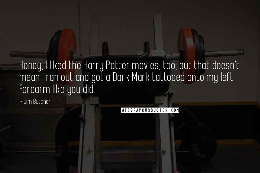 Jim Butcher Quotes: Honey, I liked the Harry Potter movies, too, but that doesn't mean I ran out and got a Dark Mark tattooed onto my left forearm like you did.