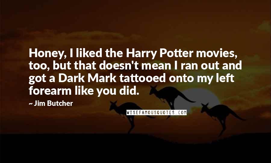 Jim Butcher Quotes: Honey, I liked the Harry Potter movies, too, but that doesn't mean I ran out and got a Dark Mark tattooed onto my left forearm like you did.