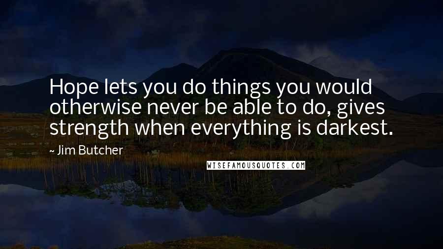 Jim Butcher Quotes: Hope lets you do things you would otherwise never be able to do, gives strength when everything is darkest.
