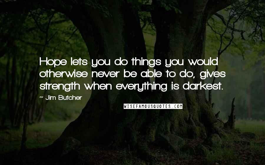 Jim Butcher Quotes: Hope lets you do things you would otherwise never be able to do, gives strength when everything is darkest.