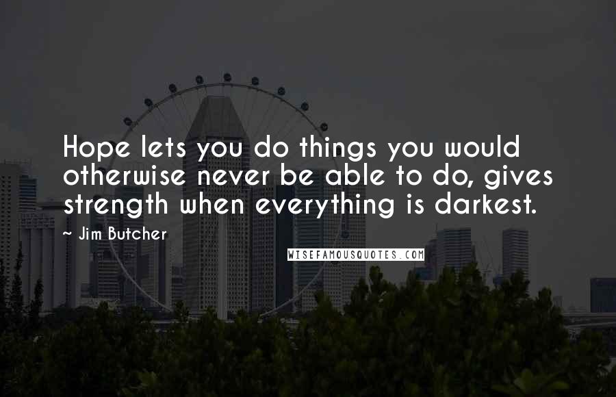 Jim Butcher Quotes: Hope lets you do things you would otherwise never be able to do, gives strength when everything is darkest.