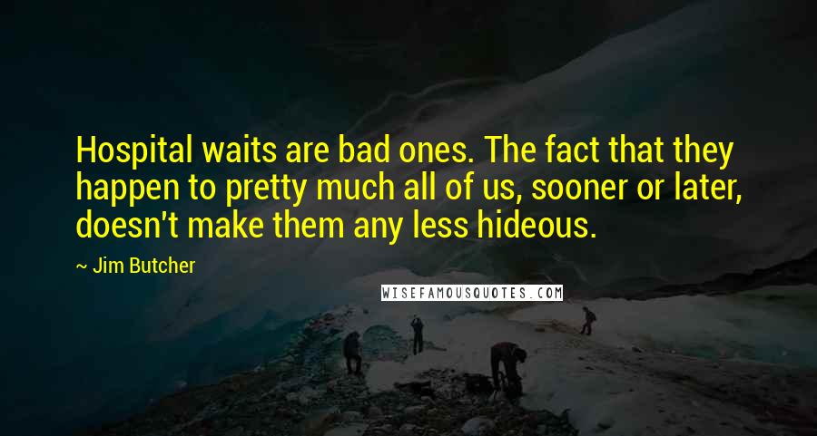 Jim Butcher Quotes: Hospital waits are bad ones. The fact that they happen to pretty much all of us, sooner or later, doesn't make them any less hideous.