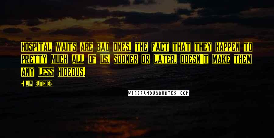 Jim Butcher Quotes: Hospital waits are bad ones. The fact that they happen to pretty much all of us, sooner or later, doesn't make them any less hideous.