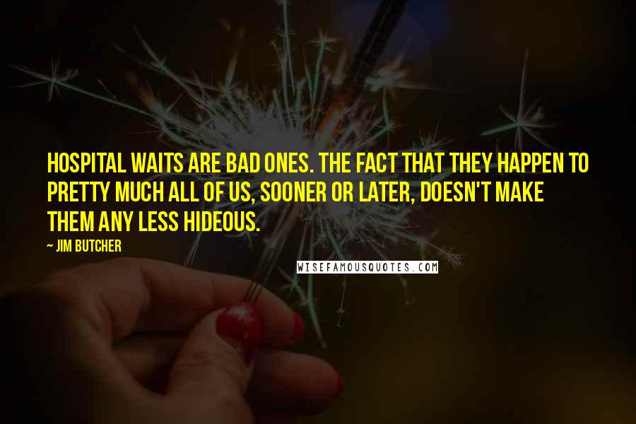 Jim Butcher Quotes: Hospital waits are bad ones. The fact that they happen to pretty much all of us, sooner or later, doesn't make them any less hideous.