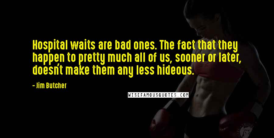 Jim Butcher Quotes: Hospital waits are bad ones. The fact that they happen to pretty much all of us, sooner or later, doesn't make them any less hideous.