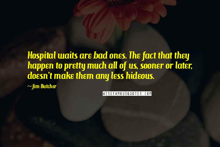 Jim Butcher Quotes: Hospital waits are bad ones. The fact that they happen to pretty much all of us, sooner or later, doesn't make them any less hideous.