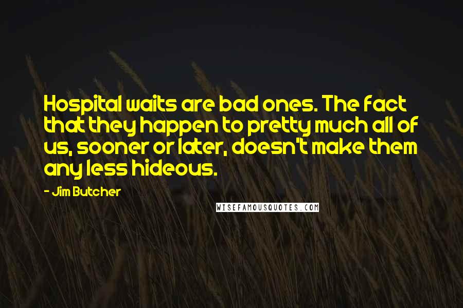 Jim Butcher Quotes: Hospital waits are bad ones. The fact that they happen to pretty much all of us, sooner or later, doesn't make them any less hideous.