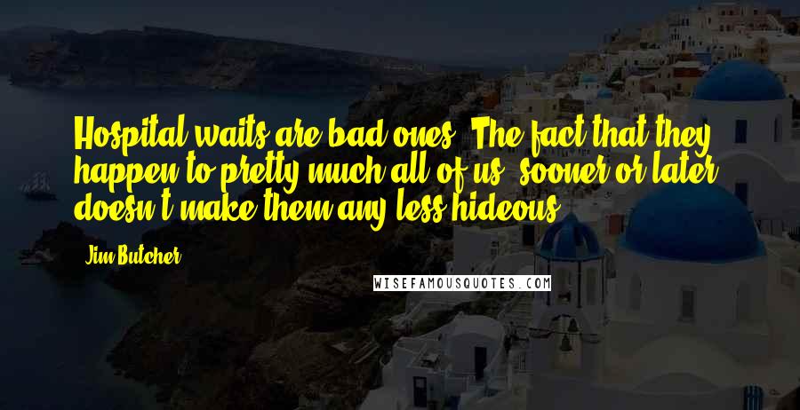 Jim Butcher Quotes: Hospital waits are bad ones. The fact that they happen to pretty much all of us, sooner or later, doesn't make them any less hideous.