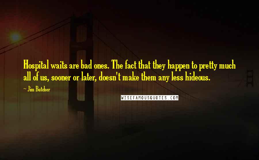 Jim Butcher Quotes: Hospital waits are bad ones. The fact that they happen to pretty much all of us, sooner or later, doesn't make them any less hideous.