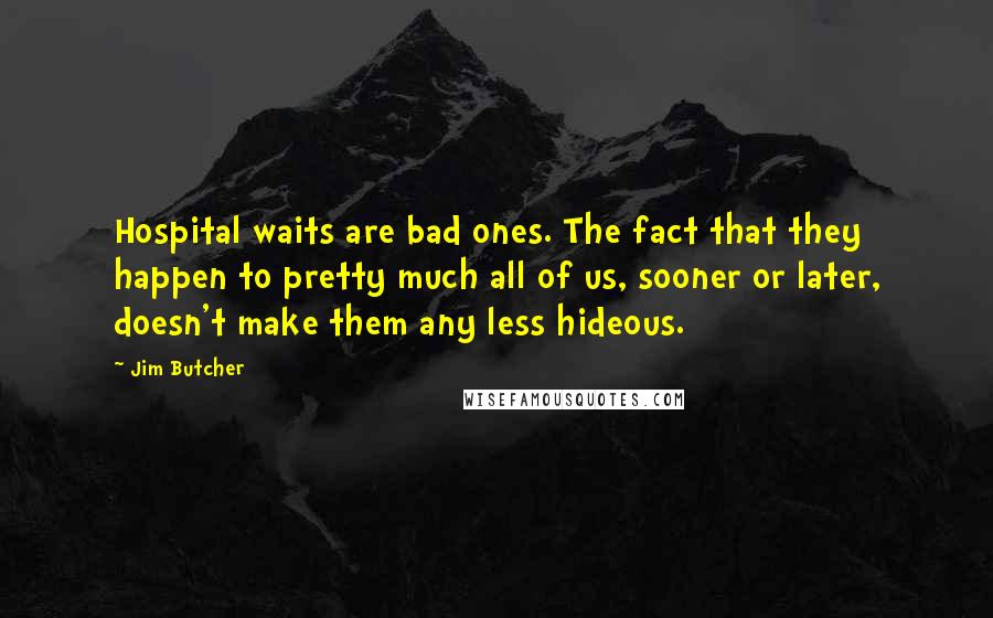 Jim Butcher Quotes: Hospital waits are bad ones. The fact that they happen to pretty much all of us, sooner or later, doesn't make them any less hideous.