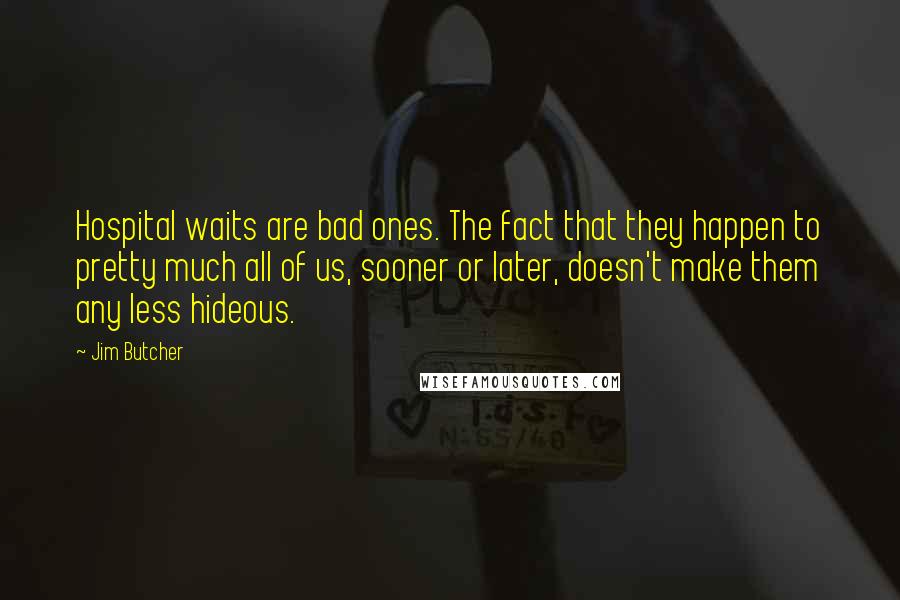 Jim Butcher Quotes: Hospital waits are bad ones. The fact that they happen to pretty much all of us, sooner or later, doesn't make them any less hideous.