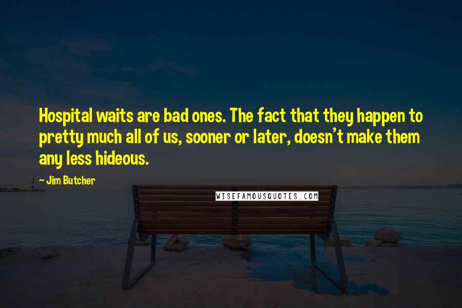 Jim Butcher Quotes: Hospital waits are bad ones. The fact that they happen to pretty much all of us, sooner or later, doesn't make them any less hideous.