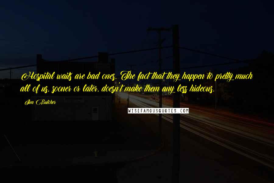 Jim Butcher Quotes: Hospital waits are bad ones. The fact that they happen to pretty much all of us, sooner or later, doesn't make them any less hideous.