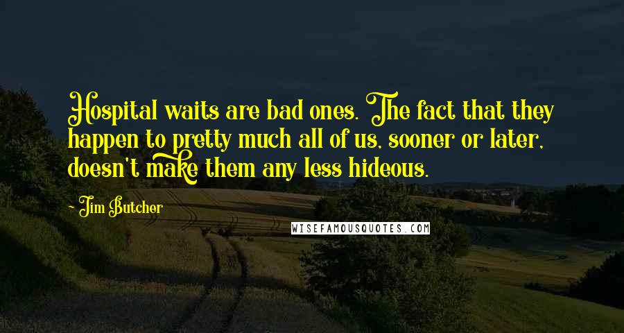 Jim Butcher Quotes: Hospital waits are bad ones. The fact that they happen to pretty much all of us, sooner or later, doesn't make them any less hideous.