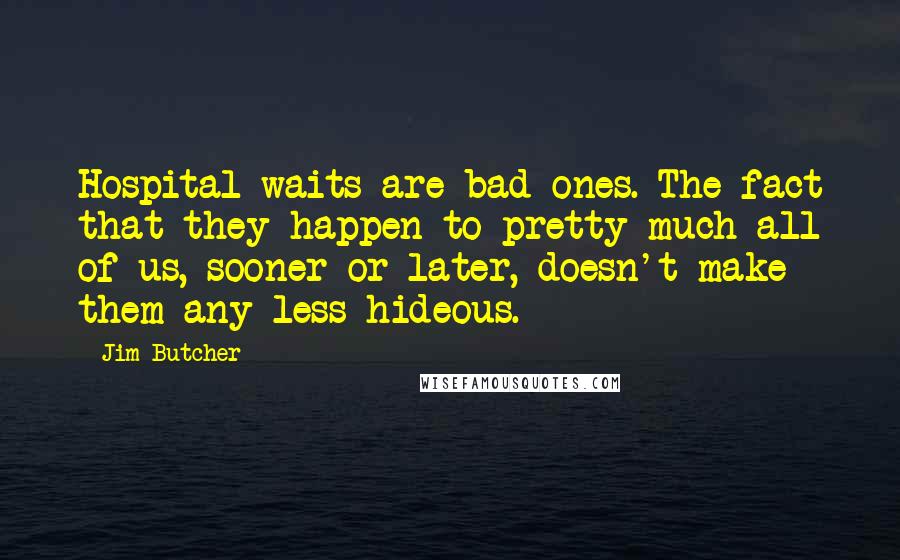 Jim Butcher Quotes: Hospital waits are bad ones. The fact that they happen to pretty much all of us, sooner or later, doesn't make them any less hideous.