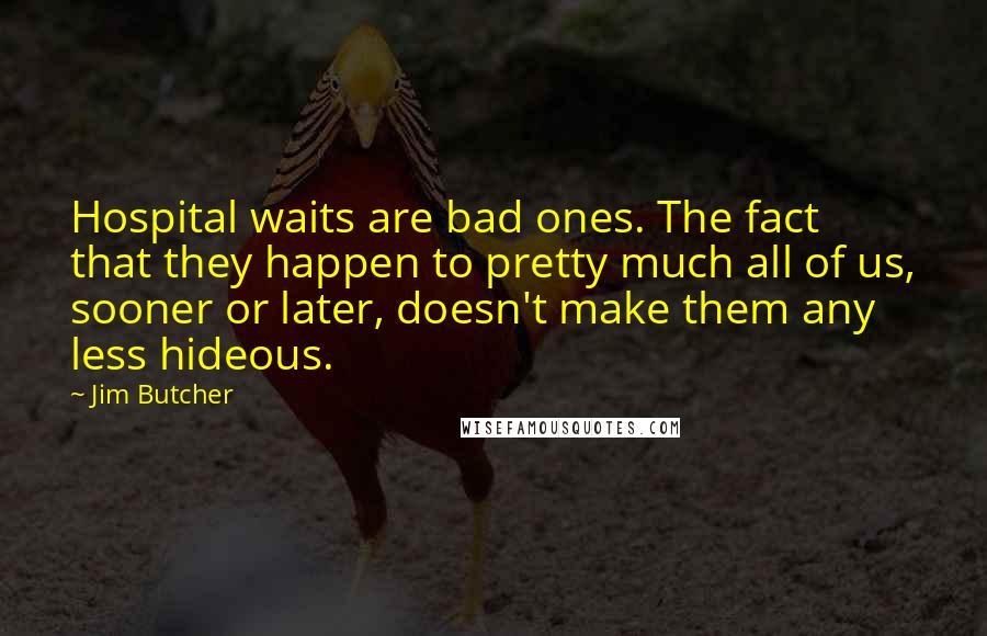 Jim Butcher Quotes: Hospital waits are bad ones. The fact that they happen to pretty much all of us, sooner or later, doesn't make them any less hideous.