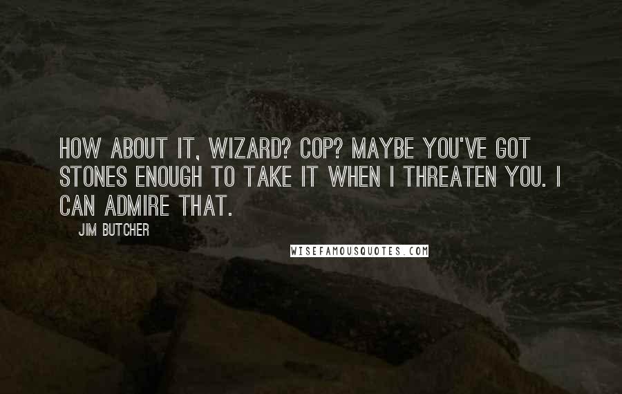 Jim Butcher Quotes: How about it, wizard? Cop? Maybe you've got stones enough to take it when I threaten you. I can admire that.