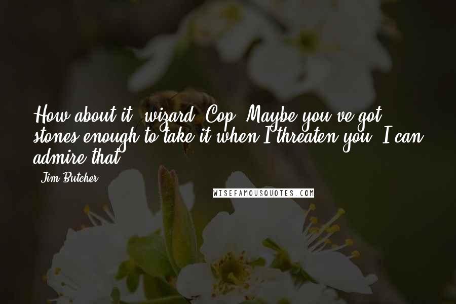 Jim Butcher Quotes: How about it, wizard? Cop? Maybe you've got stones enough to take it when I threaten you. I can admire that.