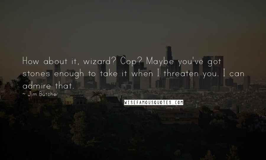 Jim Butcher Quotes: How about it, wizard? Cop? Maybe you've got stones enough to take it when I threaten you. I can admire that.