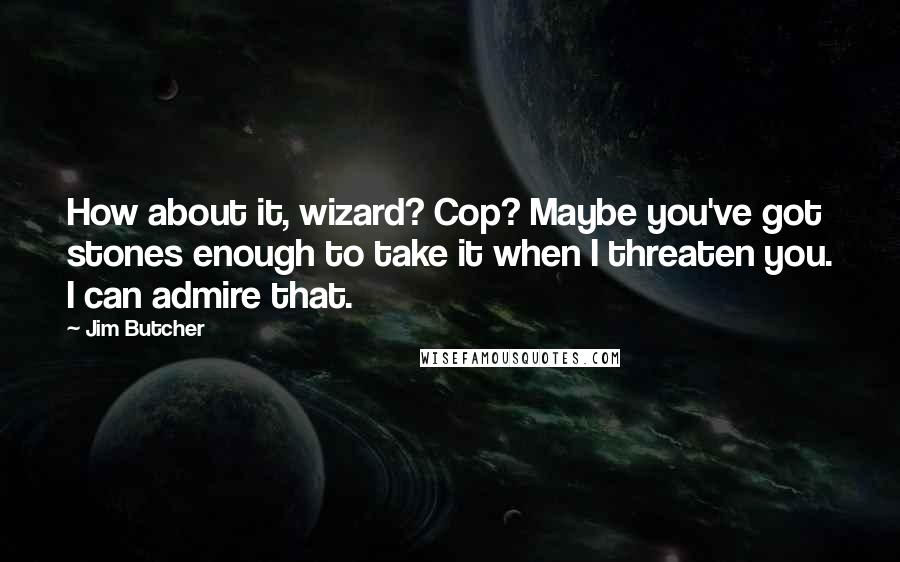 Jim Butcher Quotes: How about it, wizard? Cop? Maybe you've got stones enough to take it when I threaten you. I can admire that.